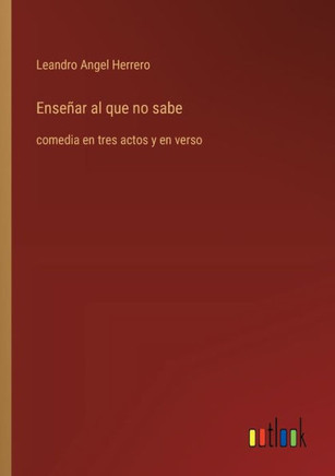Enseñar al que no sabe : comedia en tres actos y en verso