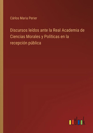 Discursos leídos ante la Real Academia de Ciencias Morales y Políticas en la recepción pública