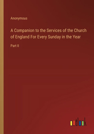 A Companion to the Services of the Church of England For Every Sunday in the Year : Part II