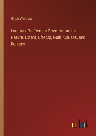Lectures On Female Prostitution: Its Nature, Extent, Effects, Guilt, Causes, and Remedy.