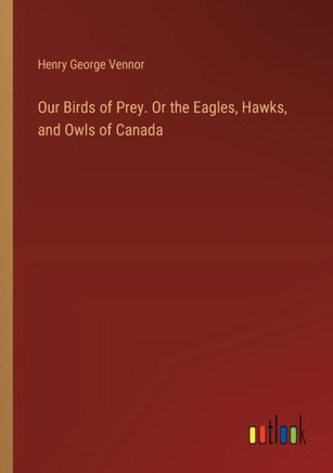 Our Birds of Prey. Or the Eagles, Hawks, and Owls of Canada