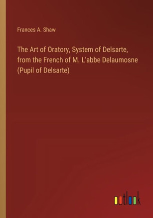 The Art of Oratory, System of Delsarte, from the French of M. L'abbe Delaumosne (Pupil of Delsarte)