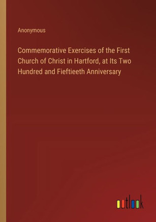 Commemorative Exercises of the First Church of Christ in Hartford, at Its Two Hundred and Fieftieeth Anniversary