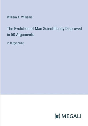 The Evolution of Man Scientifically Disproved in 50 Arguments : in large print