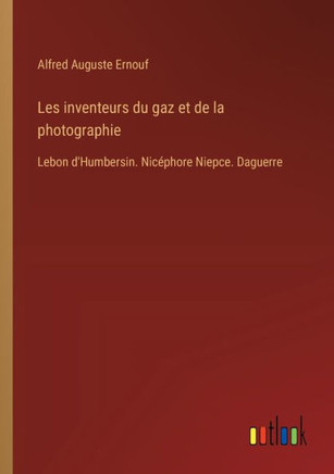 Les inventeurs du gaz et de la photographie : Lebon d'Humbersin. Nicéphore Niepce. Daguerre