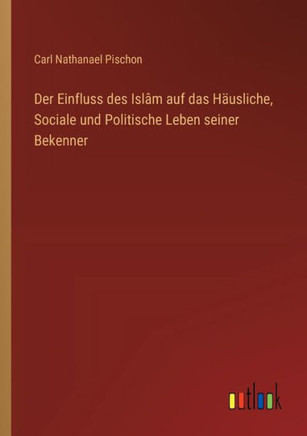 Der Einfluss des Islâm auf das Häusliche, Sociale und Politische Leben seiner Bekenner