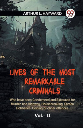 LIVES OF THE MOST REMARKABLE CRIMINALS Who have been Condemned and Executed for Murder, the Highway, Housebreaking, Street Robberies, Coining or other offences Vol.- II