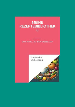 Meine Rezeptebibliothek 3 : Von April bis November 2007