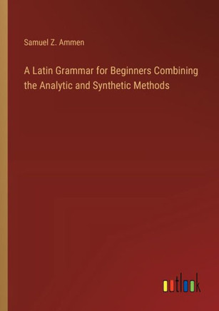 A Latin Grammar for Beginners Combining the Analytic and Synthetic Methods