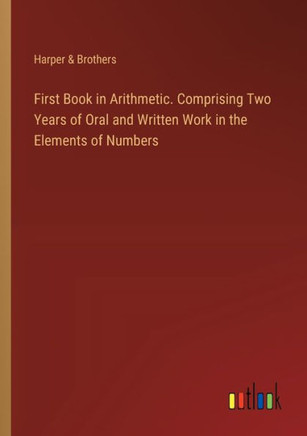 First Book in Arithmetic. Comprising Two Years of Oral and Written Work in the Elements of Numbers