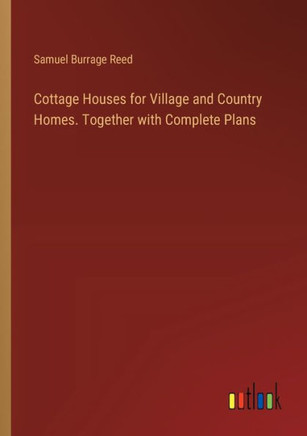 Cottage Houses for Village and Country Homes. Together with Complete Plans