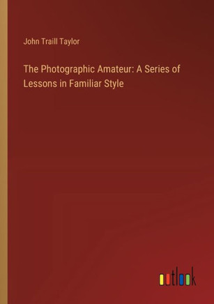 The Photographic Amateur: A Series of Lessons in Familiar Style