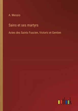 Sains et ses martyrs : Actes des Saints Fuscien, Victoric et Gentien