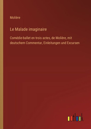 Le Malade imaginaire : Comédie-ballet en trois actes, de Molière, mit deutschem Commentar, Einleitungen und Excursen