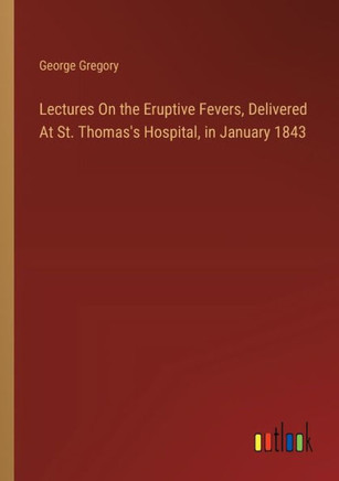 Lectures On the Eruptive Fevers, Delivered At St. Thomas's Hospital, in January 1843