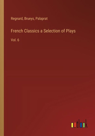 French Classics a Selection of Plays : Vol. 6