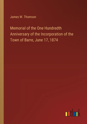 Memorial of the One Hundredth Anniversary of the Incorporation of the Town of Barre, June 17, 1874