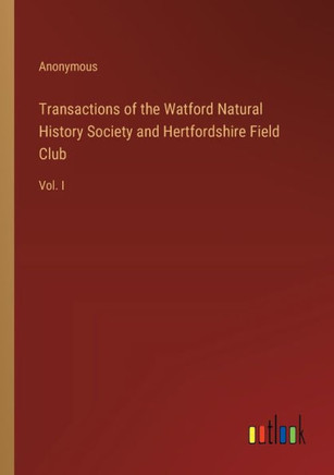 Transactions of the Watford Natural History Society and Hertfordshire Field Club : Vol. I