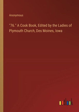 76. A Cook Book, Edited by the Ladies of Plymouth Church, Des Moines, Iowa
