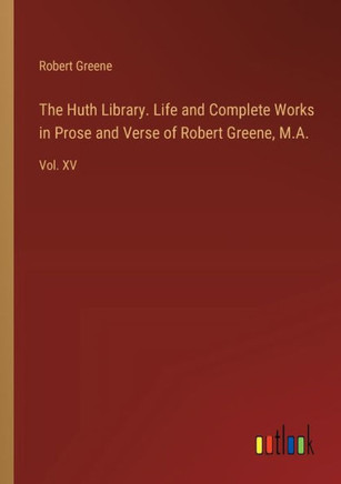 The Huth Library. Life and Complete Works in Prose and Verse of Robert Greene, M.A. : Vol. XV