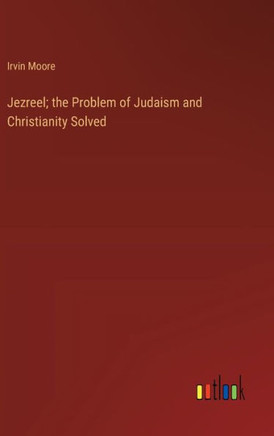 Jezreel; the Problem of Judaism and Christianity Solved