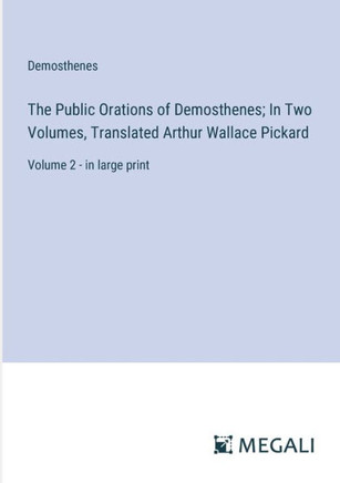 The Public Orations of Demosthenes; In Two Volumes, Translated Arthur Wallace Pickard : Volume 2 - in large print