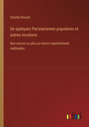 De quelques Parisianismes populaires et autres locutions : Non encore ou plus ou moins imparfaitment expliquées