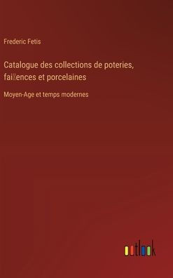 Catalogue des collections de poteries, fai ences et porcelaines : Moyen-Age et temps modernes