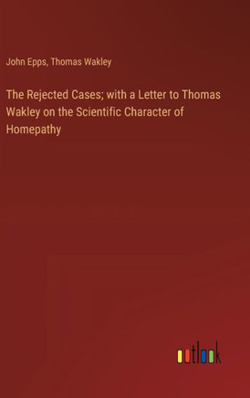 The Rejected Cases; with a Letter to Thomas Wakley on the Scientific Character of Homepathy