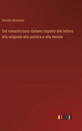 Del romanticismo italiano rispetto alle lettere alla religione alla politica e alla morale