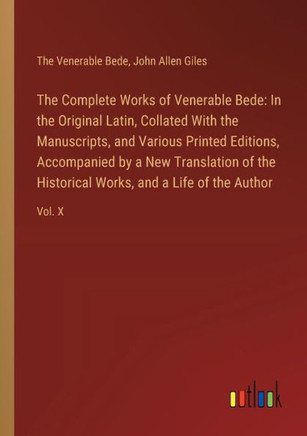 The Complete Works of Venerable Bede: In the Original Latin, Collated With the Manuscripts, and Various Printed Editions, Accompanied by a New Translation of the Historical Works, and a Life of the Author : Vol. X