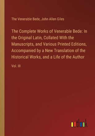 The Complete Works of Venerable Bede: In the Original Latin, Collated With the Manuscripts, and Various Printed Editions, Accompanied by a New Translation of the Historical Works, and a Life of the Author : Vol. III