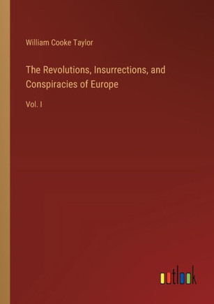 The Revolutions, Insurrections, and Conspiracies of Europe : Vol. I