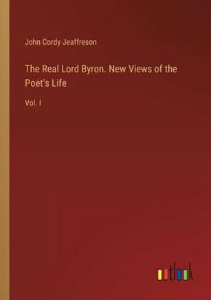 The Real Lord Byron. New Views of the Poet's Life : Vol. I
