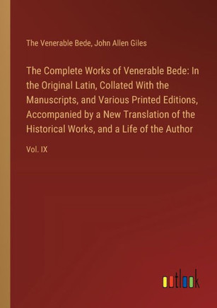The Complete Works of Venerable Bede: In the Original Latin, Collated With the Manuscripts, and Various Printed Editions, Accompanied by a New Translation of the Historical Works, and a Life of the Author : Vol. IX