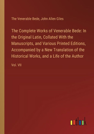 The Complete Works of Venerable Bede: In the Original Latin, Collated With the Manuscripts, and Various Printed Editions, Accompanied by a New Translation of the Historical Works, and a Life of the Author : Vol. VII