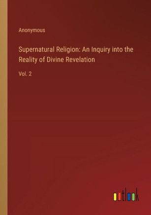 Supernatural Religion: An Inquiry into the Reality of Divine Revelation : Vol. 2