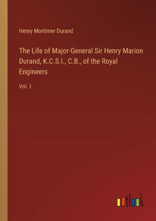The Life of Major-General Sir Henry Marion Durand, K.C.S.I., C.B., of the Royal Engineers : Vol. I