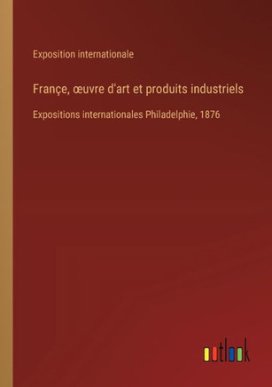 Françe, œuvre d'art et produits industriels : Expositions internationales Philadelphie, 1876