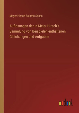 Auflösungen der in Meier Hirsch's Sammlung von Beispielen enthaltenen Gleichungen und Aufgaben Auflösungen der in Meier Hirsch's Sammlung von Beispielen enthaltenen Gleichungen und Aufgaben