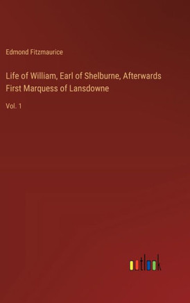 Life of William, Earl of Shelburne, Afterwards First Marquess of Lansdowne : Vol. 1