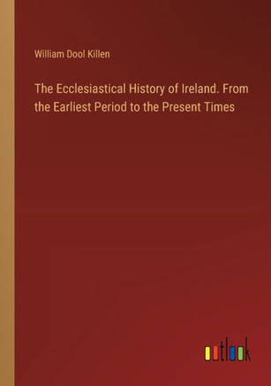 The Ecclesiastical History of Ireland. From the Earliest Period to the Present Times