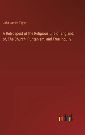 A Retrospect of the Religious Life of England; or, The Church, Puritanism, and Free Inquiry