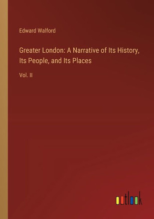 Greater London: A Narrative of Its History, Its People, and Its Places : Vol. II