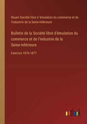 Bulletin de la Société libre d'émulation du commerce et de l'industrie de la Seine-Inférieure : Exercice 1876-1877