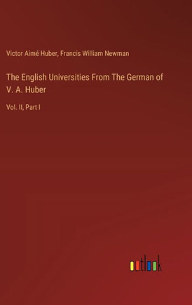 The English Universities From The German of V. A. Huber : Vol. II, Part I
