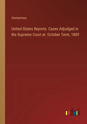 UNITED STATES REPORTS. CASES ADJUDGED IN THE SUPREME COURT AT OCTOBER TERM, 1889