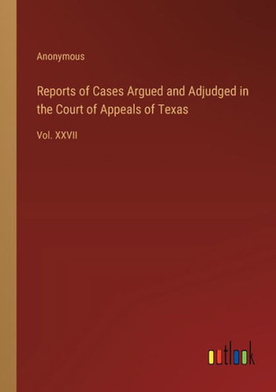 Reports of Cases Argued and Adjudged in the Court of Appeals of Texas : Vol. XXVII