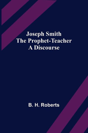 Joseph Smith the Prophet-Teacher : A Discourse