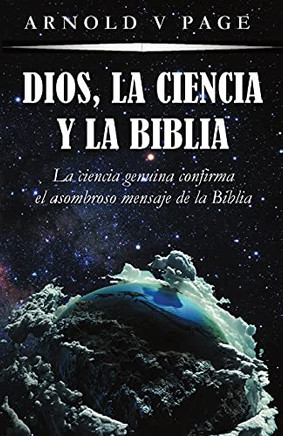 Dios, La Ciencia Y La Biblia: La Ciencia Genuina Confirma El Asombroso Mensaje De La Biblia (Spanish Edition)